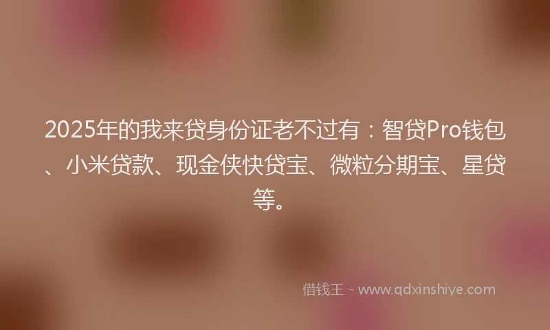 2025年的我来贷身份证老不过有：智贷Pro钱包、小米贷款、现金侠快贷宝、微粒分期宝、星贷等。