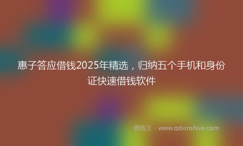 惠子答应借钱2025年精选，归纳五个手机和身份证快速借钱软件