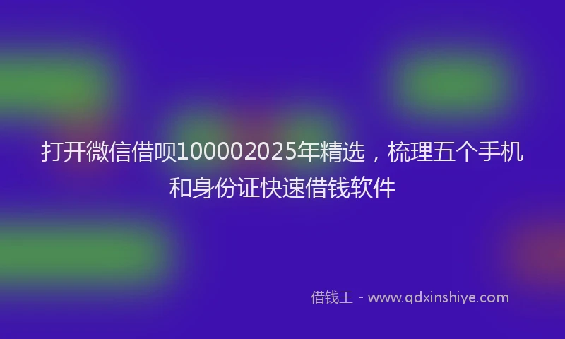 打开微信借呗100002025年精选，梳理五个手机和身份证快速借钱软件