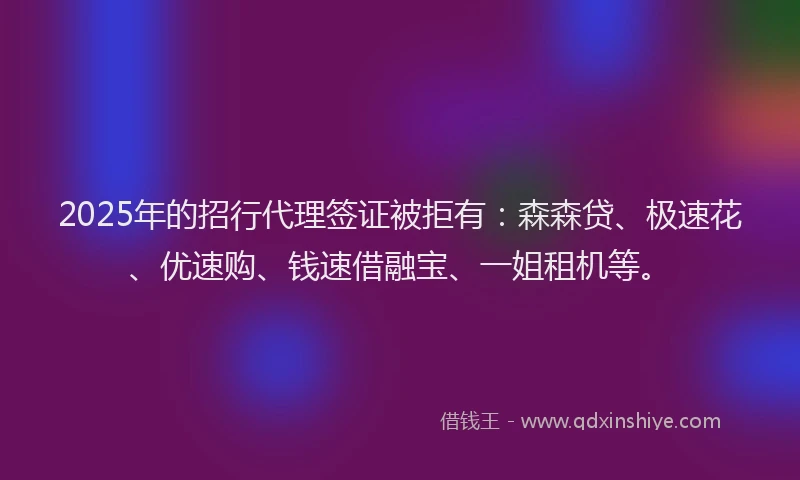 2025年的招行代理签证被拒有：森森贷、极速花、优速购、钱速借融宝、一姐租机等。