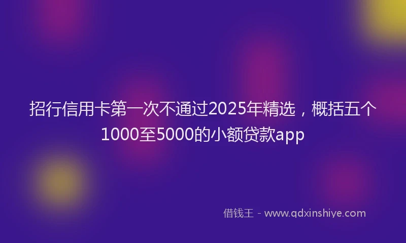 招行信用卡第一次不通过2025年精选，概括五个1000至5000的小额贷款app