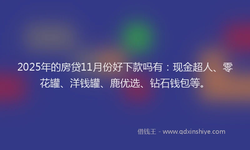 2025年的房贷11月份好下款吗有：现金超人、零花罐、洋钱罐、鹿优选、钻石钱包等。