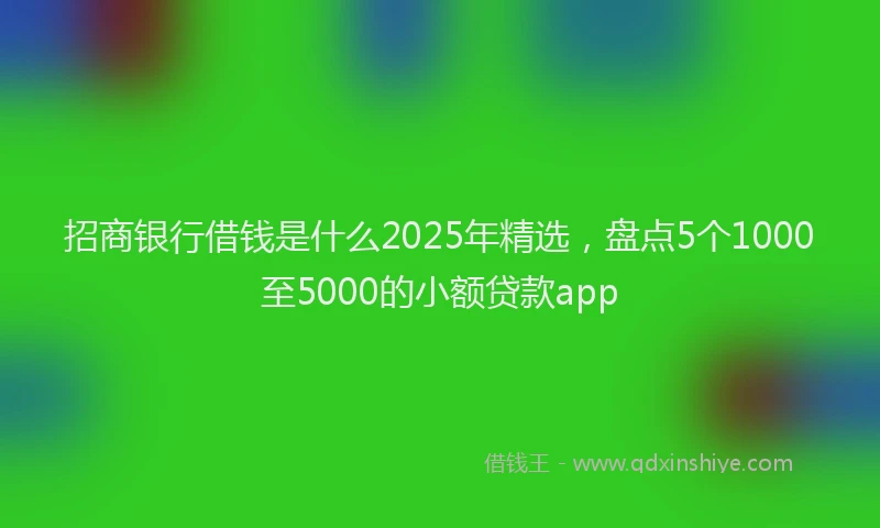 招商银行借钱是什么2025年精选，盘点5个1000至5000的小额贷款app