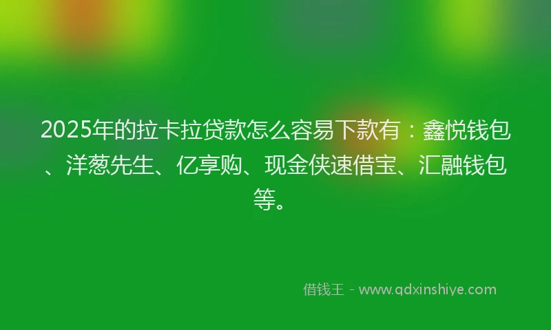 2025年的拉卡拉贷款怎么容易下款有：鑫悦钱包、洋葱先生、亿享购、现金侠速借宝、汇融钱包等。