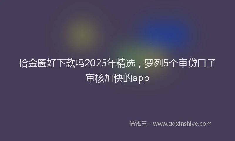 拾金圈好下款吗2025年精选，罗列5个审贷口子审核加快的app