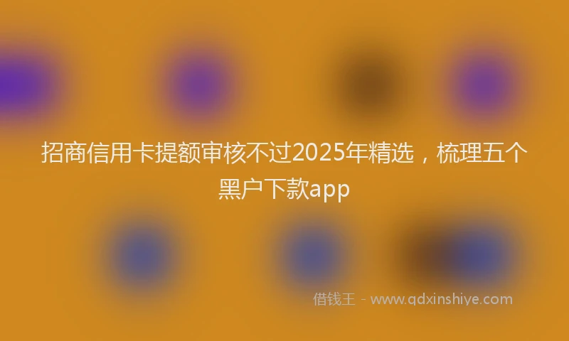 招商信用卡提额审核不过2025年精选，梳理五个黑户下款app
