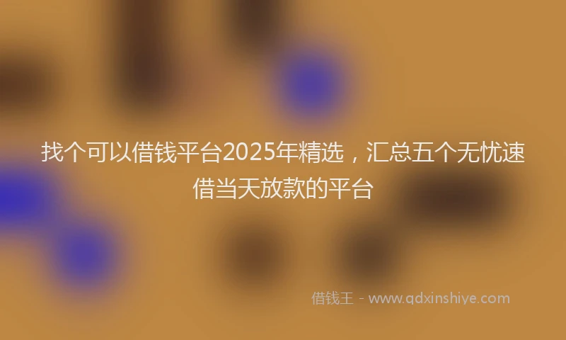 找个可以借钱平台2025年精选，汇总五个无忧速借当天放款的平台