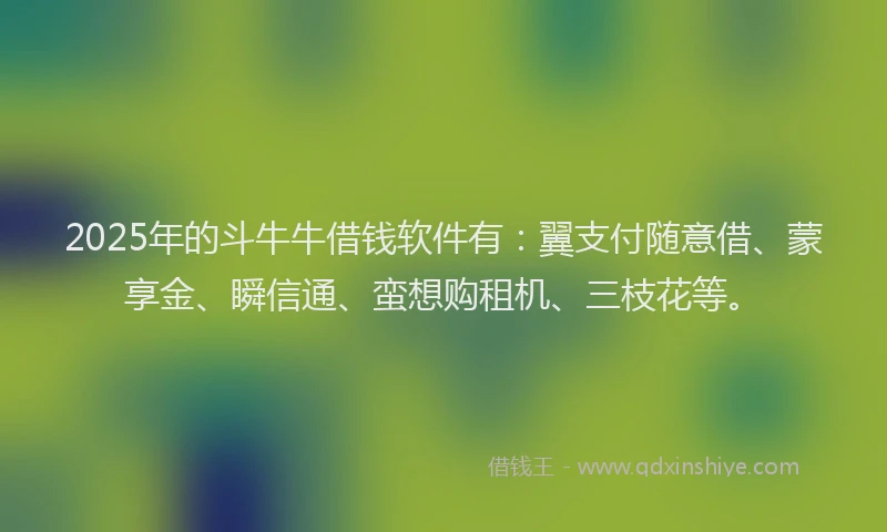 2025年的斗牛牛借钱软件有：翼支付随意借、蒙享金、瞬信通、蛮想购租机、三枝花等。