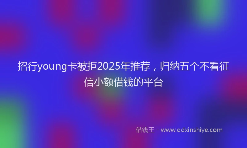 招行young卡被拒2025年推荐，归纳五个不看征信小额借钱的平台