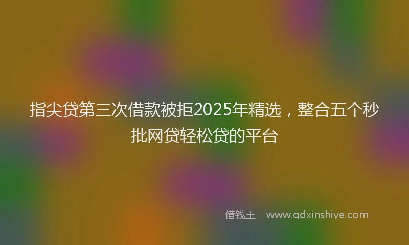 指尖贷第三次借款被拒2025年精选，整合五个秒批网贷轻松贷的平台