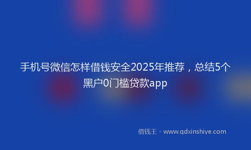 手机号微信怎样借钱安全2025年推荐，总结5个黑户0门槛贷款app