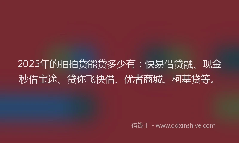 2025年的拍拍贷能贷多少有：快易借贷融、现金秒借宝途、贷你飞快借、优者商城、柯基贷等。