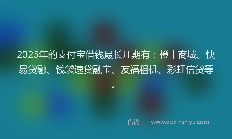 2025年的支付宝借钱最长几期有：橙丰商城、快易贷融、钱袋速贷融宝、友福租机、彩虹信贷等。