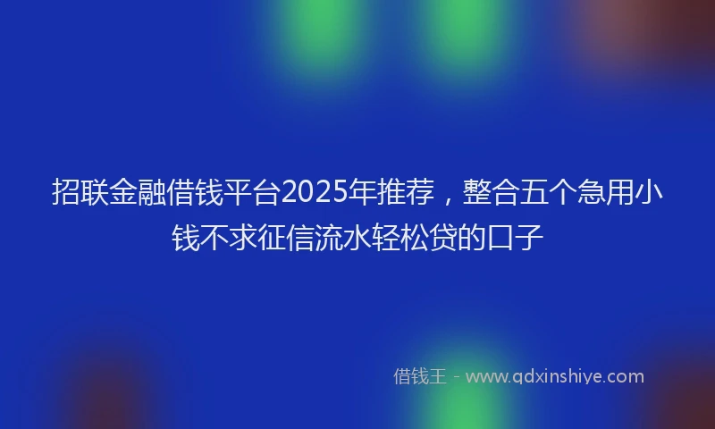 招联金融借钱平台2025年推荐，整合五个急用小钱不求征信流水轻松贷的口子