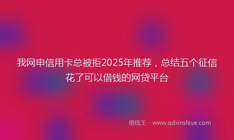 我网申信用卡总被拒2025年推荐，总结五个征信花了可以借钱的网贷平台