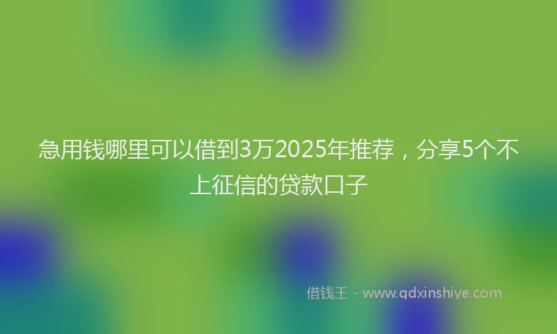 急用钱哪里可以借到3万2025年推荐，分享5个不上征信的贷款口子