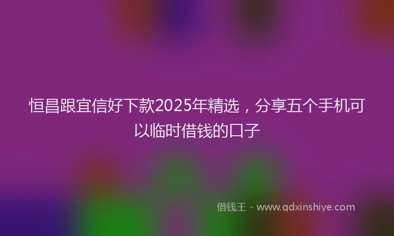 恒昌跟宜信好下款2025年精选，分享五个手机可以临时借钱的口子
