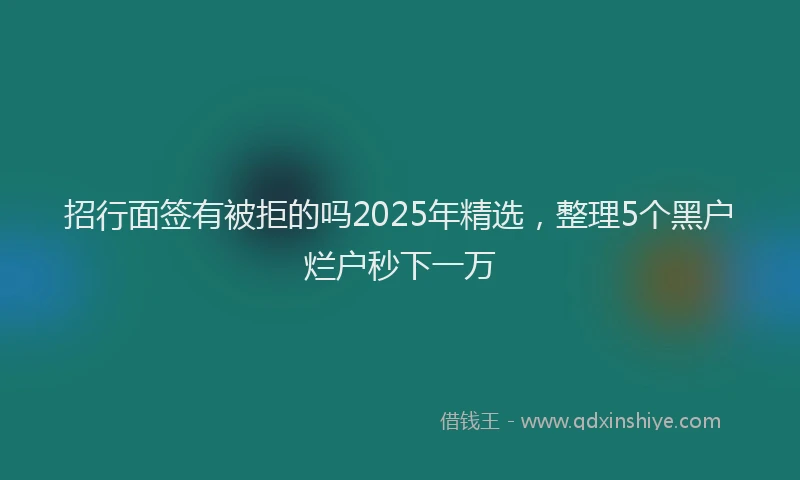 招行面签有被拒的吗2025年精选，整理5个黑户烂户秒下一万