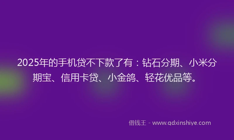 2025年的手机贷不下款了有：钻石分期、小米分期宝、信用卡贷、小金鸽、轻花优品等。