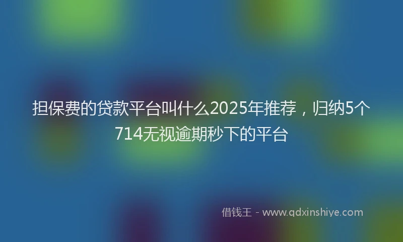 担保费的贷款平台叫什么2025年推荐，归纳5个714无视逾期秒下的平台