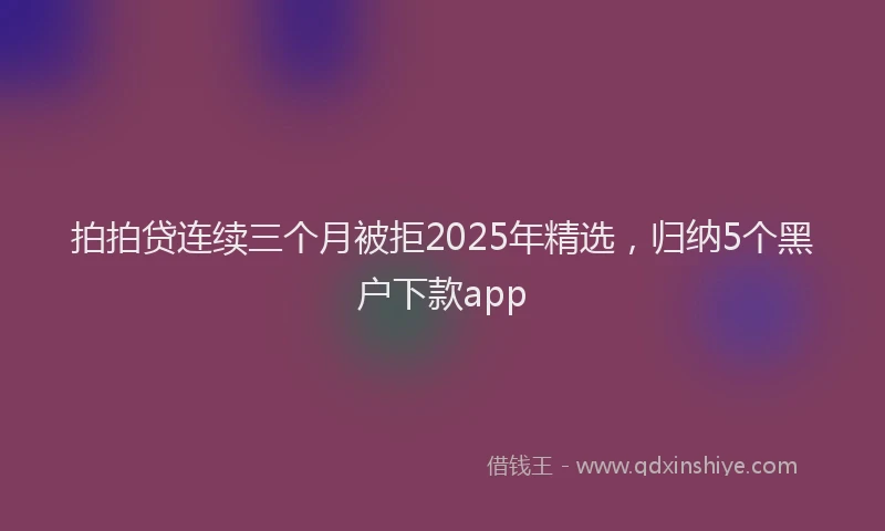 拍拍贷连续三个月被拒2025年精选，归纳5个黑户下款app