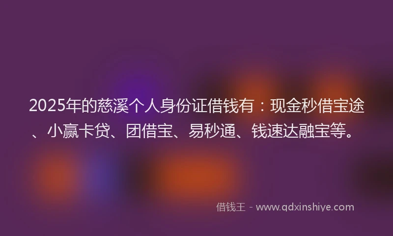 2025年的慈溪个人身份证借钱有：现金秒借宝途、小赢卡贷、团借宝、易秒通、钱速达融宝等。