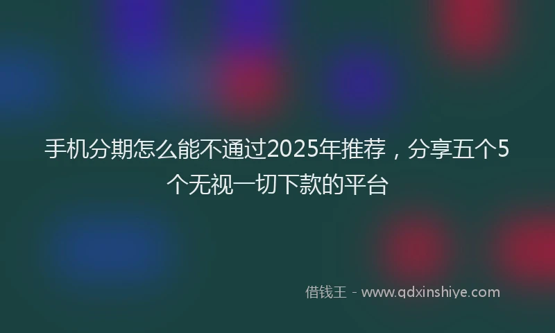 手机分期怎么能不通过2025年推荐，分享五个5个无视一切下款的平台