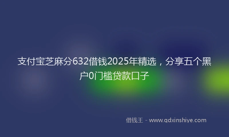 支付宝芝麻分632借钱2025年精选，分享五个黑户0门槛贷款口子