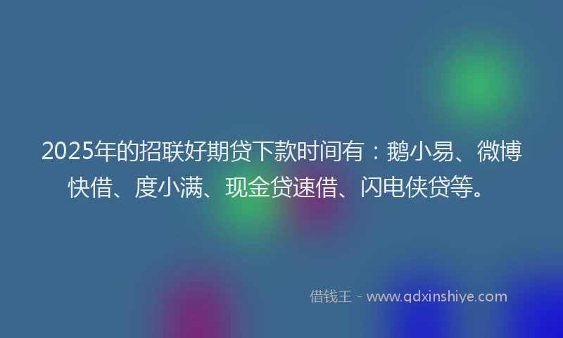 2025年的招联好期贷下款时间有：鹅小易、微博快借、度小满、现金贷速借、闪电侠贷等。