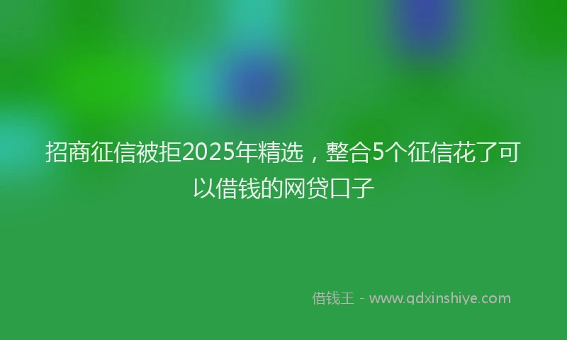 招商征信被拒2025年精选，整合5个征信花了可以借钱的网贷口子