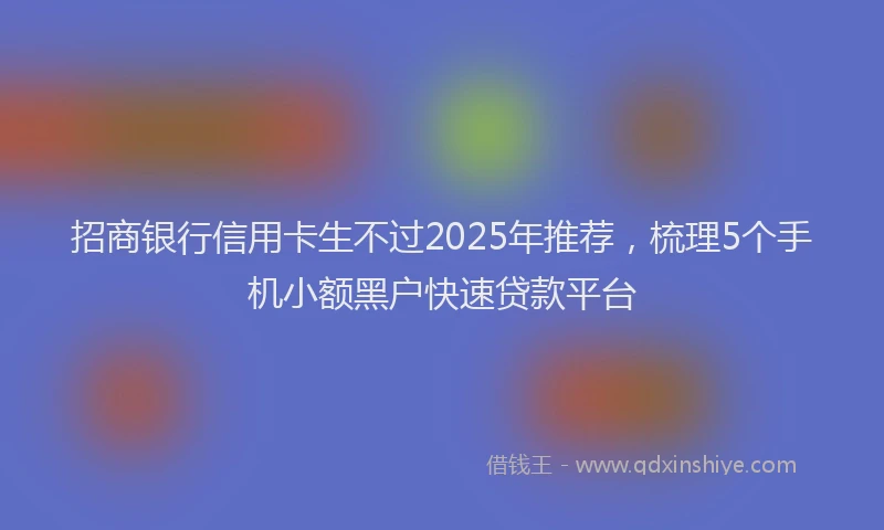 招商银行信用卡生不过2025年推荐，梳理5个手机小额黑户快速贷款平台
