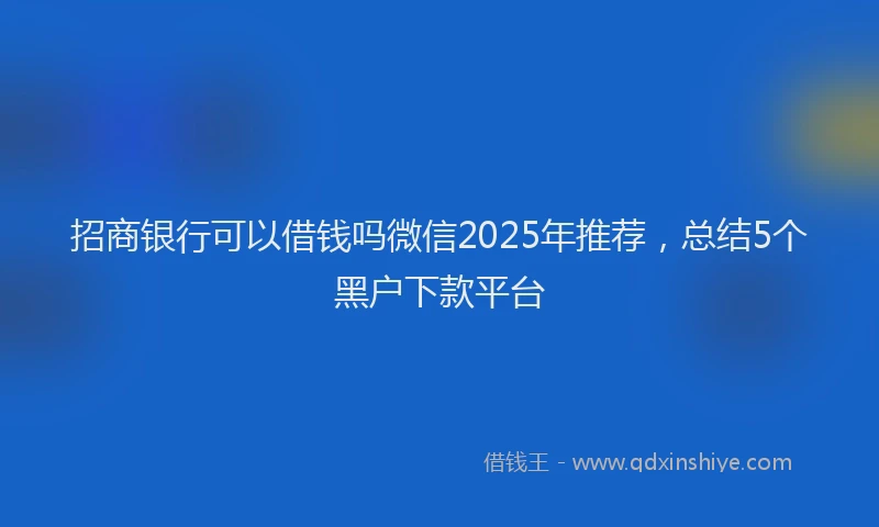 招商银行可以借钱吗微信2025年推荐，总结5个黑户下款平台