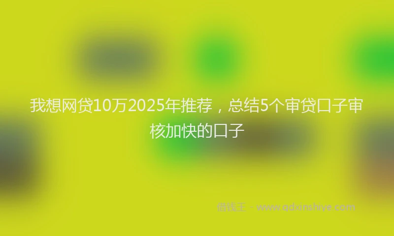 我想网贷10万2025年推荐，总结5个审贷口子审核加快的口子
