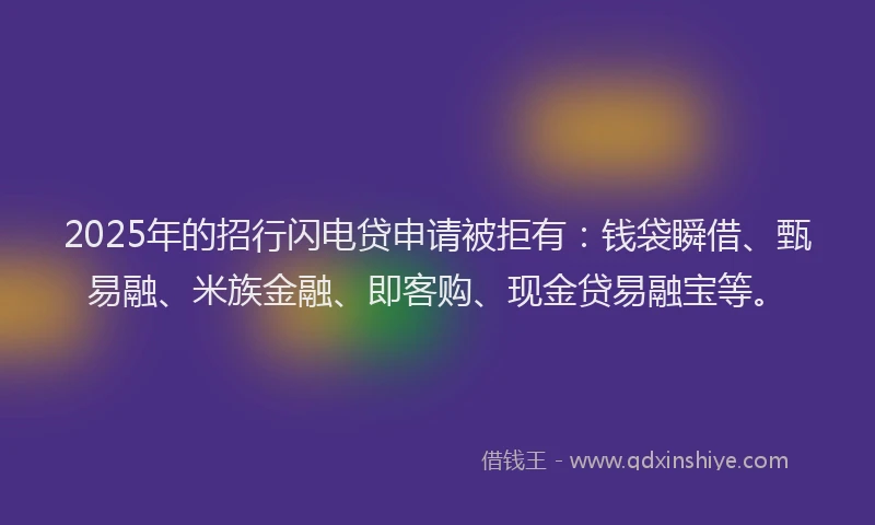 2025年的招行闪电贷申请被拒有：钱袋瞬借、甄易融、米族金融、即客购、现金贷易融宝等。