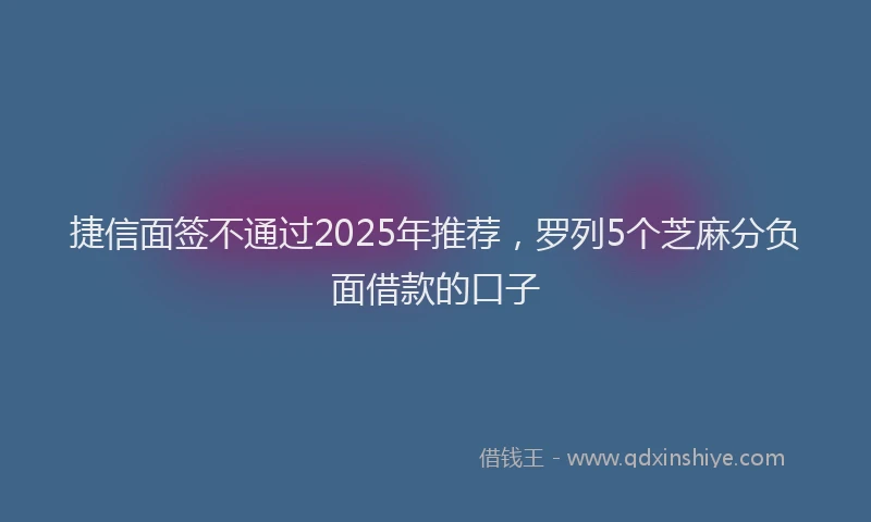 捷信面签不通过2025年推荐，罗列5个芝麻分负面借款的口子