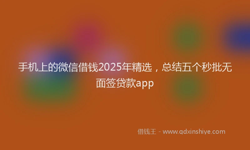 手机上的微信借钱2025年精选，总结五个秒批无面签贷款app