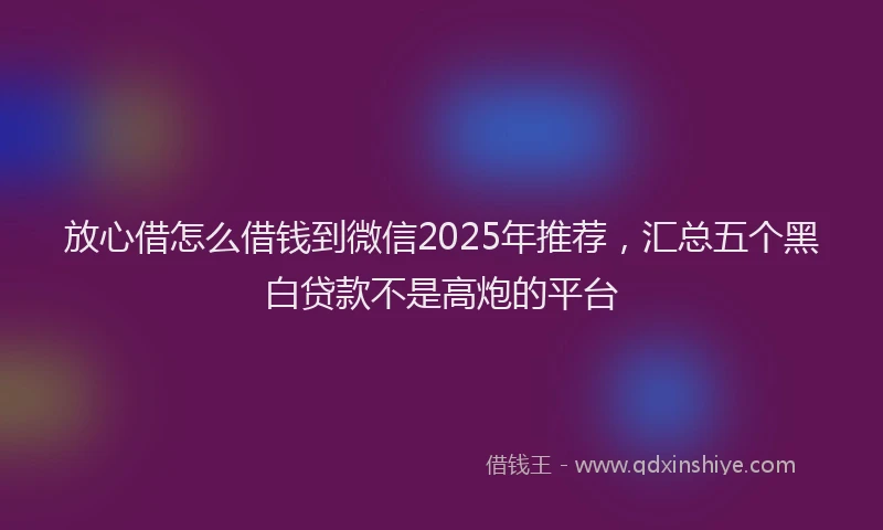 放心借怎么借钱到微信2025年推荐，汇总五个黑白贷款不是高炮的平台