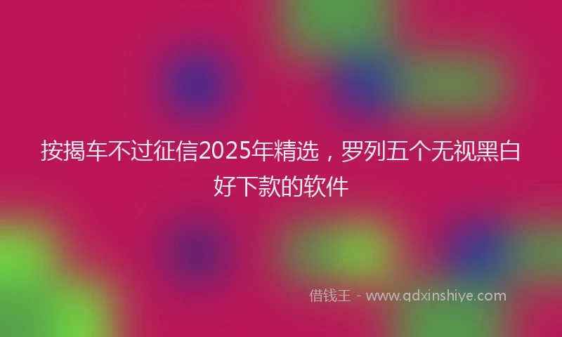 按揭车不过征信2025年精选，罗列五个无视黑白好下款的软件