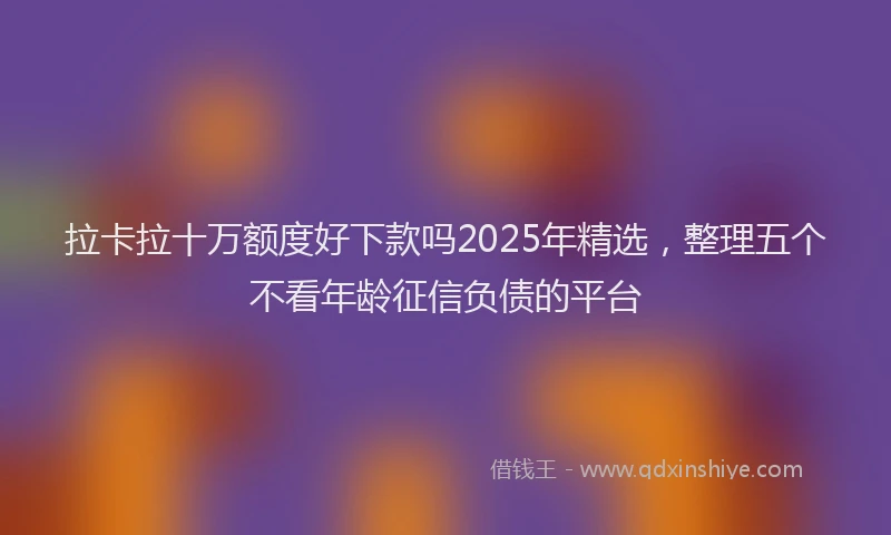 拉卡拉十万额度好下款吗2025年精选，整理五个不看年龄征信负债的平台
