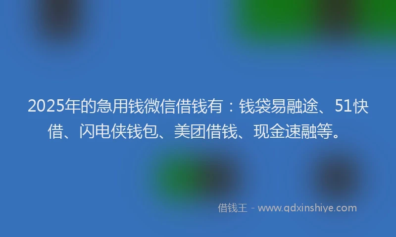 2025年的急用钱微信借钱有：钱袋易融途、51快借、闪电侠钱包、美团借钱、现金速融等。