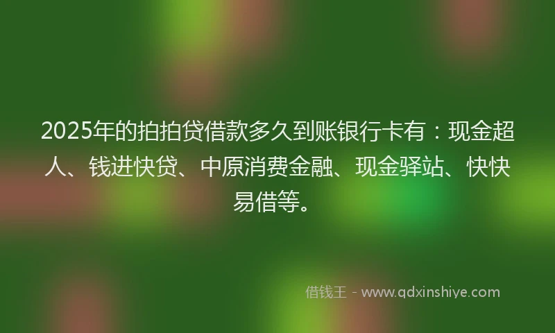 2025年的拍拍贷借款多久到账银行卡有：现金超人、钱进快贷、中原消费金融、现金驿站、快快易借等。