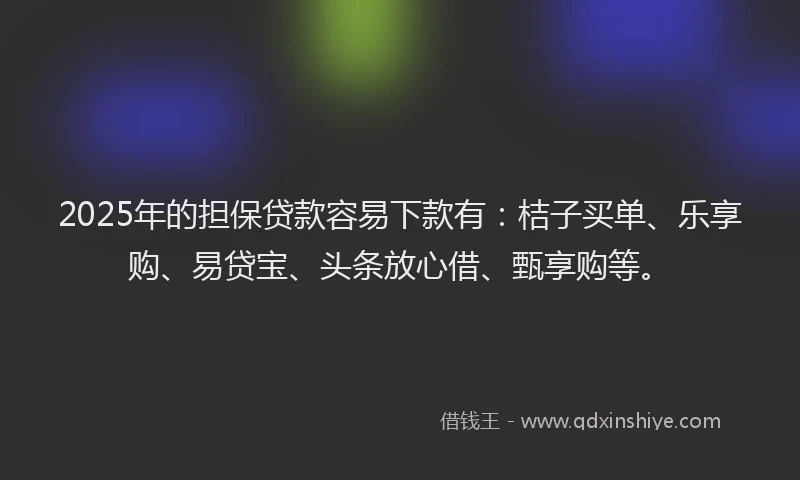 2025年的担保贷款容易下款有：桔子买单、乐享购、易贷宝、头条放心借、甄享购等。