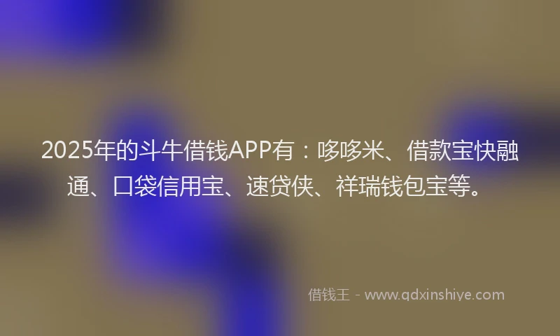 2025年的斗牛借钱APP有：哆哆米、借款宝快融通、口袋信用宝、速贷侠、祥瑞钱包宝等。
