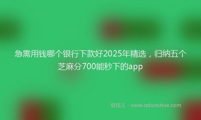 急需用钱哪个银行下款好2025年精选，归纳五个芝麻分700能秒下的app