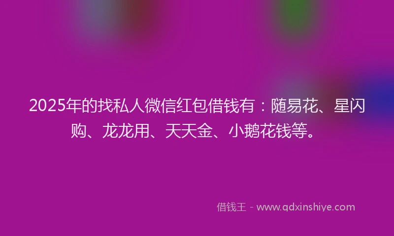 2025年的找私人微信红包借钱有：随易花、星闪购、龙龙用、天天金、小鹅花钱等。