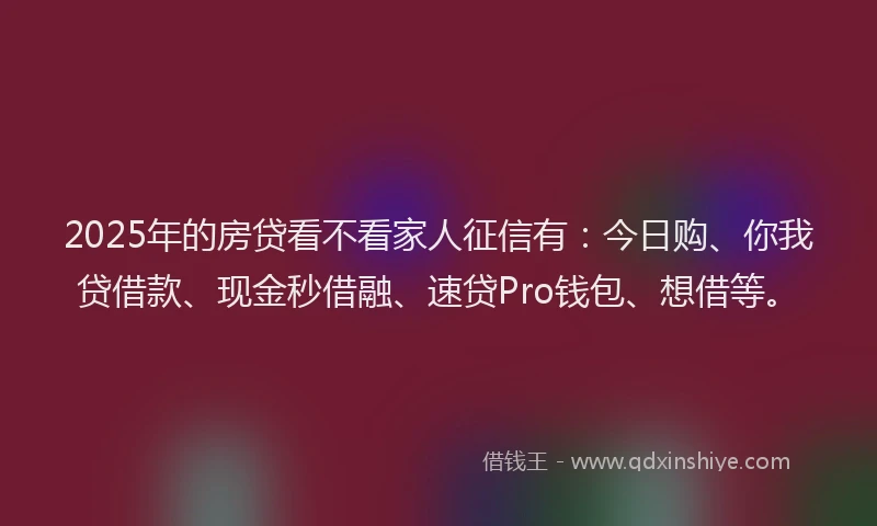 2025年的房贷看不看家人征信有：今日购、你我贷借款、现金秒借融、速贷Pro钱包、想借等。