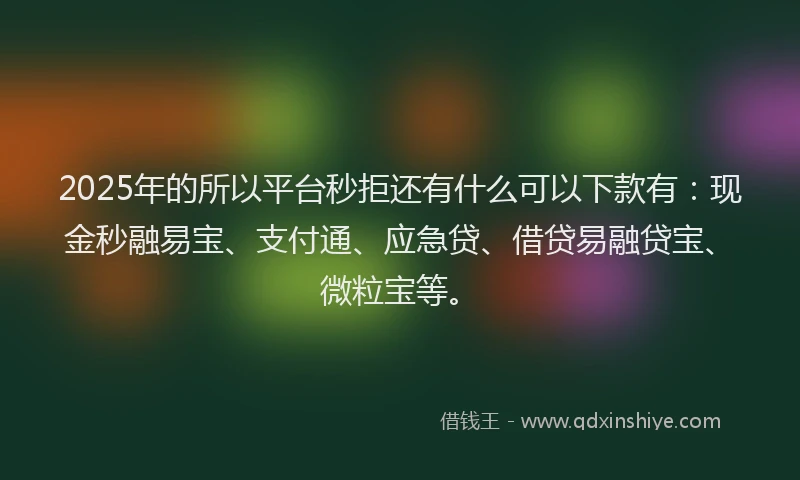 2025年的所以平台秒拒还有什么可以下款有：现金秒融易宝、支付通、应急贷、借贷易融贷宝、微粒宝等。