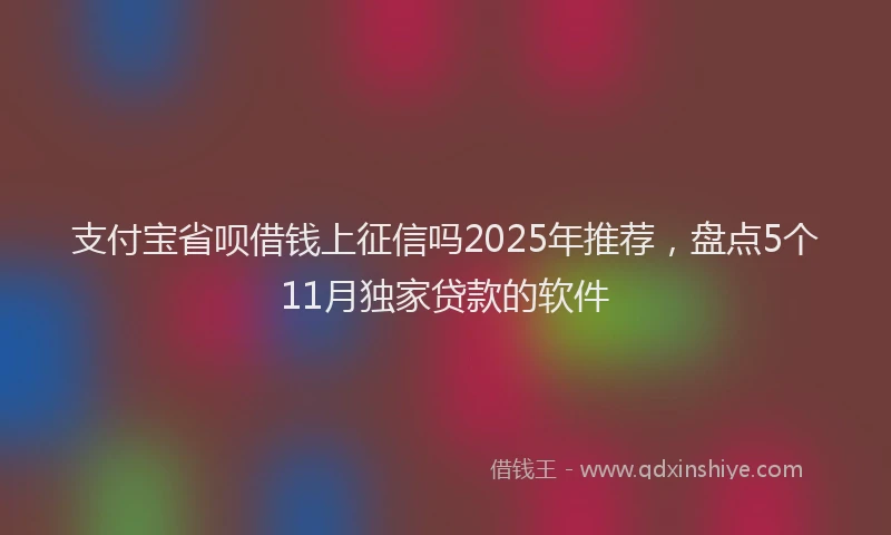 支付宝省呗借钱上征信吗2025年推荐，盘点5个11月独家贷款的软件