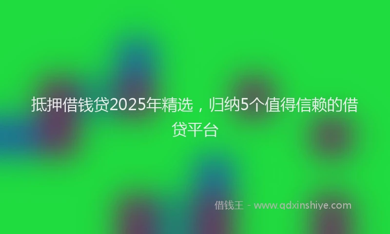 抵押借钱贷2025年精选，归纳5个值得信赖的借贷平台