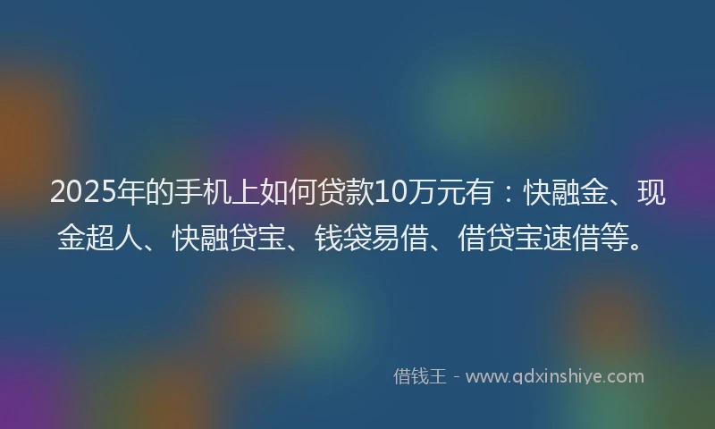 2025年的手机上如何贷款10万元有：快融金、现金超人、快融贷宝、钱袋易借、借贷宝速借等。